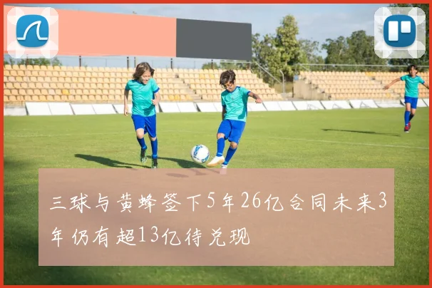 三球与黄蜂签下5年26亿合同未来3年仍有超13亿待兑现