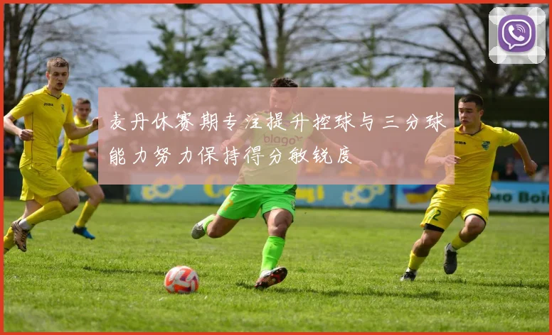 麦丹休赛期专注提升控球与三分球能力努力保持得分敏锐度