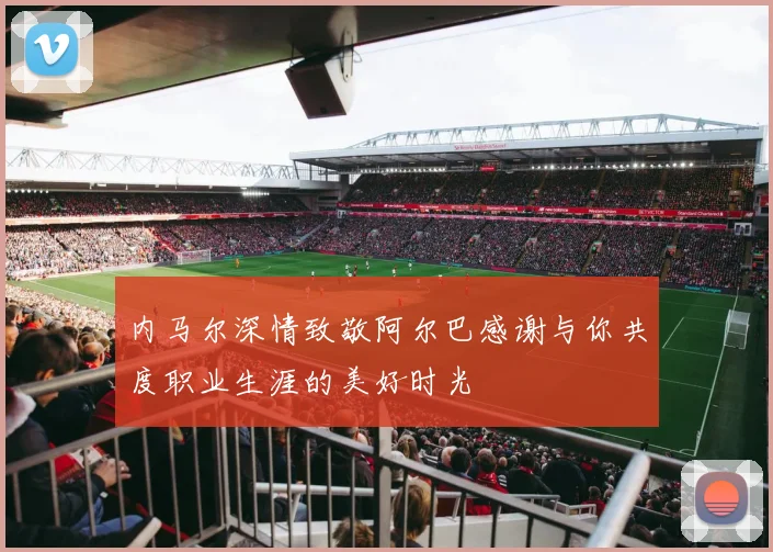 内马尔深情致敬阿尔巴感谢与你共度职业生涯的美好时光