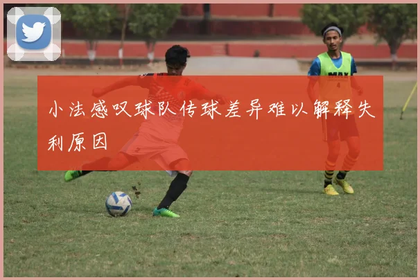 小法感叹球队传球差异难以解释失利原因