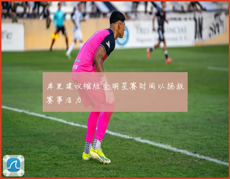 库里建议缩短全明星赛时间以拯救赛事活力