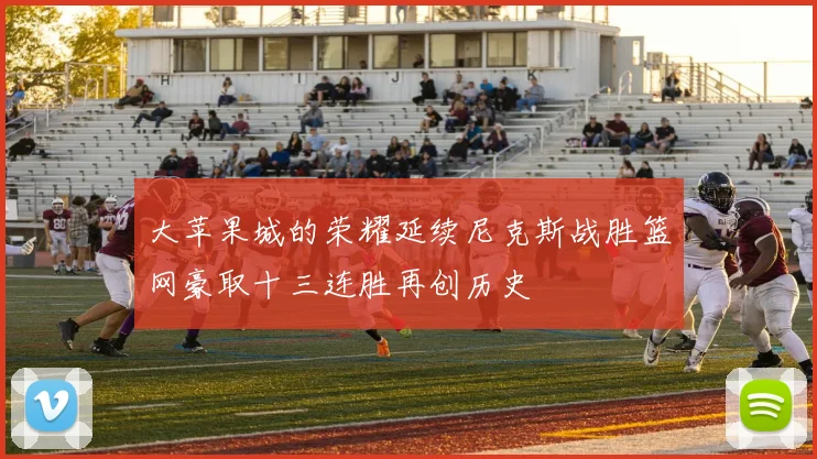 大苹果城的荣耀延续尼克斯战胜篮网豪取十三连胜再创历史