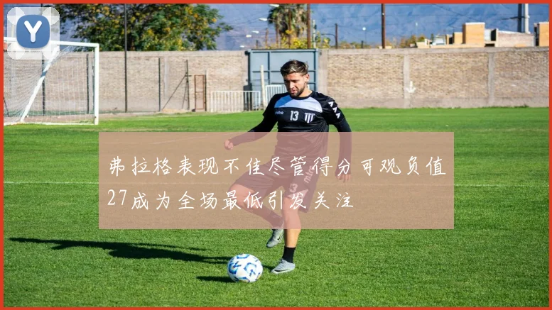 弗拉格表现不佳尽管得分可观负值27成为全场最低引发关注