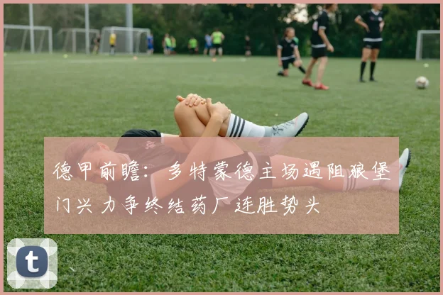 德甲前瞻：多特蒙德主场遇阻狼堡门兴力争终结药厂连胜势头
