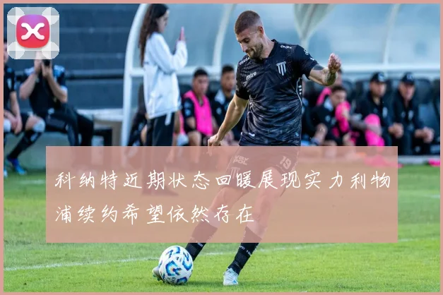 科纳特近期状态回暖展现实力利物浦续约希望依然存在