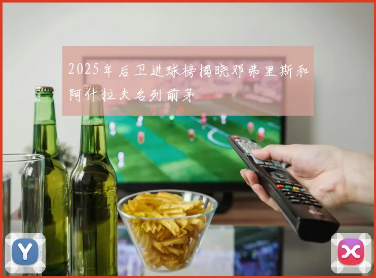 2025年后卫进球榜揭晓邓弗里斯和阿什拉夫名列前茅