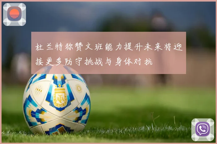 杜兰特称赞文班能力提升未来将迎接更多防守挑战与身体对抗