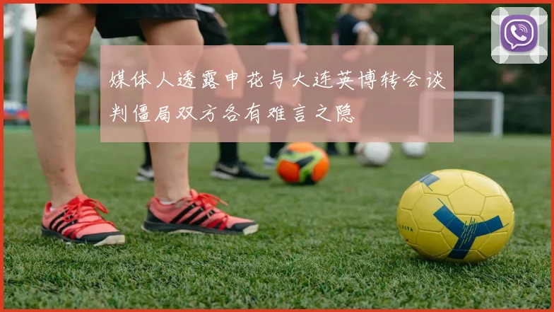 媒体人透露申花与大连英博转会谈判僵局双方各有难言之隐