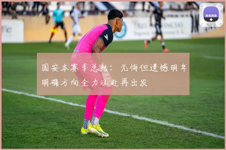 国安本赛季总结：无悔但遗憾明年明确方向全力以赴再出发