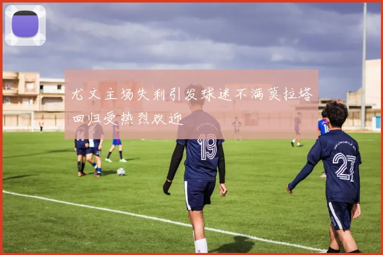 尤文主场失利引发球迷不满莫拉塔回归受热烈欢迎