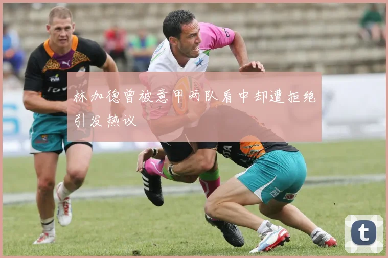 林加德曾被意甲两队看中却遭拒绝引发热议