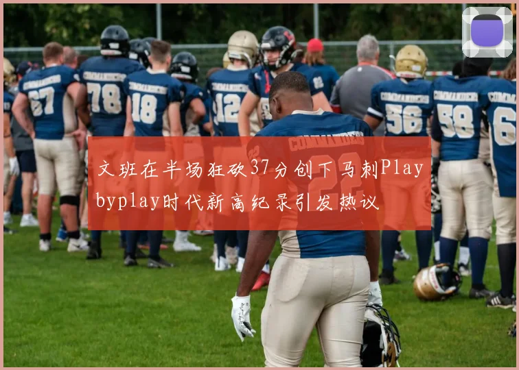 文班在半场狂砍37分创下马刺Playbyplay时代新高纪录引发热议
