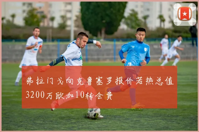 弗拉门戈向克鲁塞罗报价若热总值3200万欧加10转会费