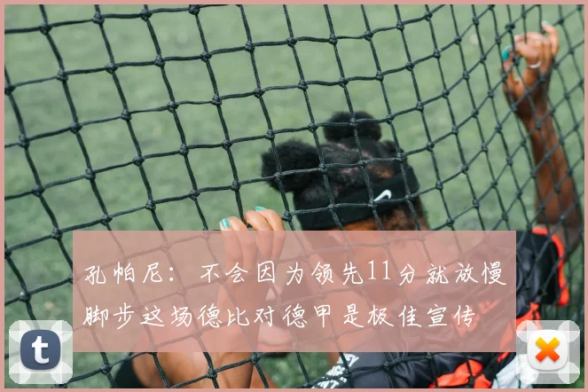 孔帕尼：不会因为领先11分就放慢脚步这场德比对德甲是极佳宣传