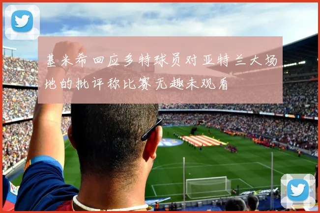 基米希回应多特球员对亚特兰大场地的批评称比赛无趣未观看