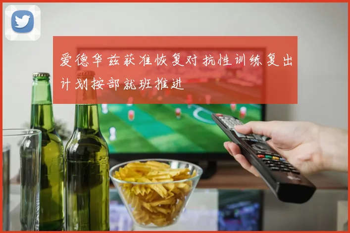 爱德华兹获准恢复对抗性训练复出计划按部就班推进