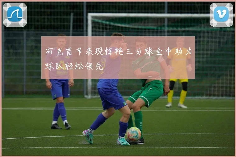 布克首节表现惊艳三分球全中助力球队轻松领先