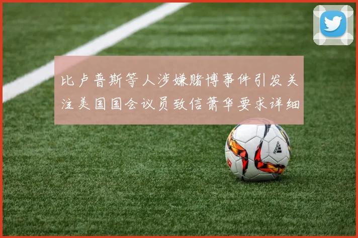 比卢普斯等人涉嫌赌博事件引发关注美国国会议员致信萧华要求详细情况说明