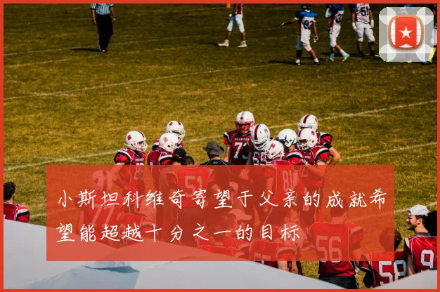 小斯坦科维奇寄望于父亲的成就希望能超越十分之一的目标