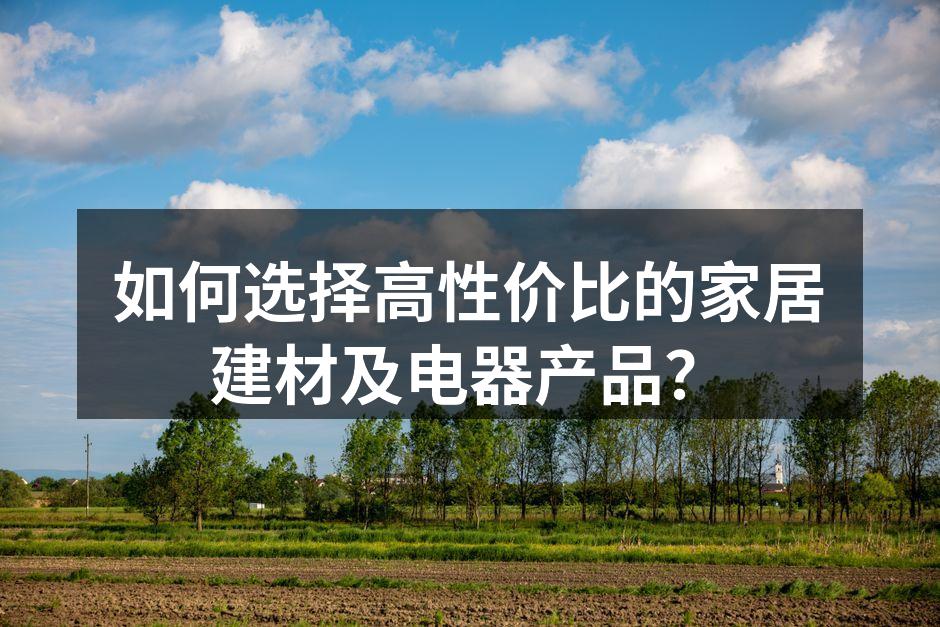 如何选择高性价比的家居建材及电器产品？